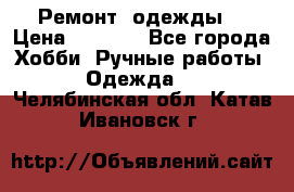 Ремонт  одежды  › Цена ­ 3 000 - Все города Хобби. Ручные работы » Одежда   . Челябинская обл.,Катав-Ивановск г.